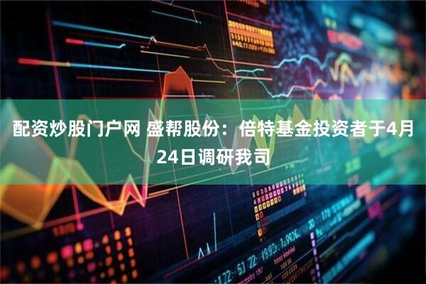 配资炒股门户网 盛帮股份：倍特基金投资者于4月24日调研我司
