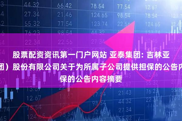 股票配资资讯第一门户网站 亚泰集团: 吉林亚泰（集团）股份有限公司关于为所属子公司提供担保的公告内容摘要