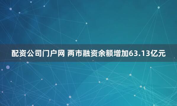 配资公司门户网 两市融资余额增加63.13亿元