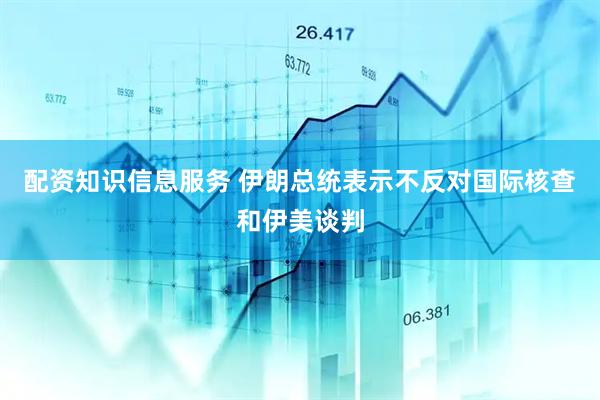 配资知识信息服务 伊朗总统表示不反对国际核查和伊美谈判
