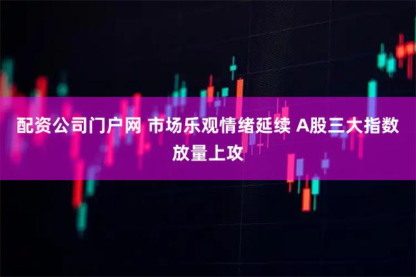 配资公司门户网 市场乐观情绪延续 A股三大指数放量上攻