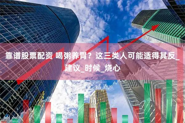 靠谱股票配资 喝粥养胃？这三类人可能适得其反_建议_时候_烧心
