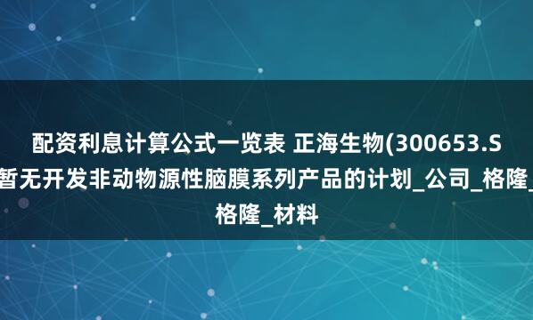 配资利息计算公式一览表 正海生物(300653.SZ)：暂无开发非动物源性脑膜系列产品的计划_公司_格隆_材料
