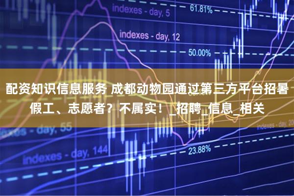 配资知识信息服务 成都动物园通过第三方平台招暑假工、志愿者？不属实！_招聘_信息_相关
