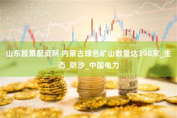 山东股票配资网 内蒙古绿色矿山数量达398家_生态_防沙_中国电力