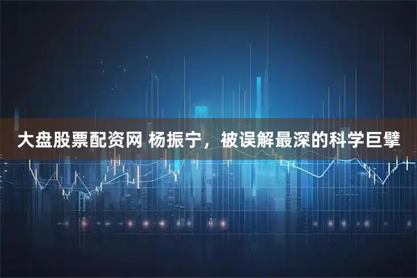 大盘股票配资网 杨振宁，被误解最深的科学巨擘