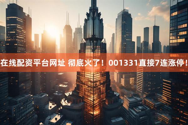 在线配资平台网址 彻底火了！001331直接7连涨停！