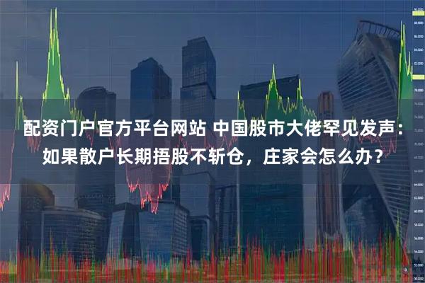 配资门户官方平台网站 中国股市大佬罕见发声：如果散户长期捂股不斩仓，庄家会怎么办？