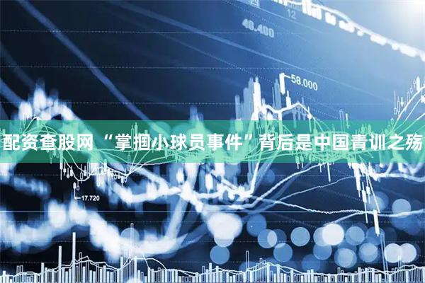 配资查股网 “掌掴小球员事件”背后是中国青训之殇