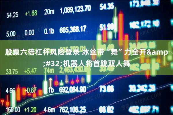 股票六倍杠杆风险登录 冰丝带“舞”力全开 机器人将首跳双人舞