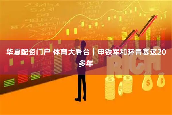 华夏配资门户 体育大看台｜申铁军和环青赛这20多年