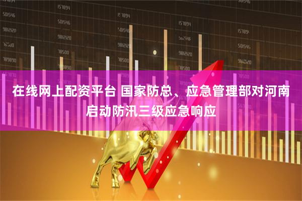 在线网上配资平台 国家防总、应急管理部对河南启动防汛三级应急响应