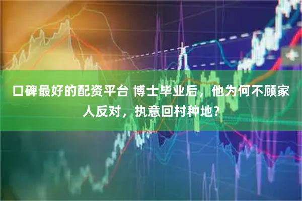 口碑最好的配资平台 博士毕业后，他为何不顾家人反对，执意回村种地？