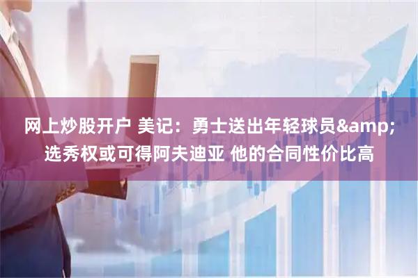 网上炒股开户 美记：勇士送出年轻球员&选秀权或可得阿夫迪亚 他的合同性价比高