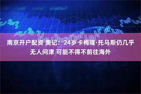 南京开户配资 美记：24岁卡梅隆·托马斯仍几乎无人问津 可能不得不前往海外